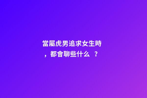 當屬虎男追求女生時，都會聊些什么？
